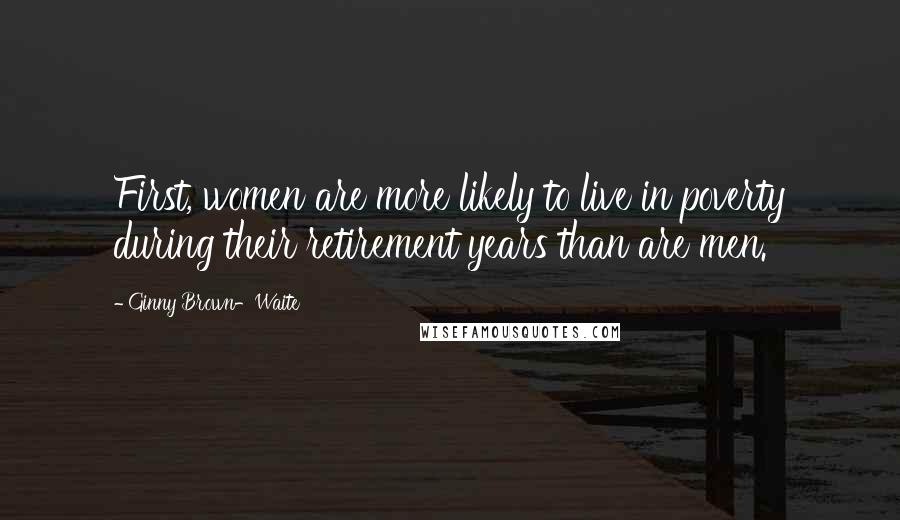 Ginny Brown-Waite Quotes: First, women are more likely to live in poverty during their retirement years than are men.