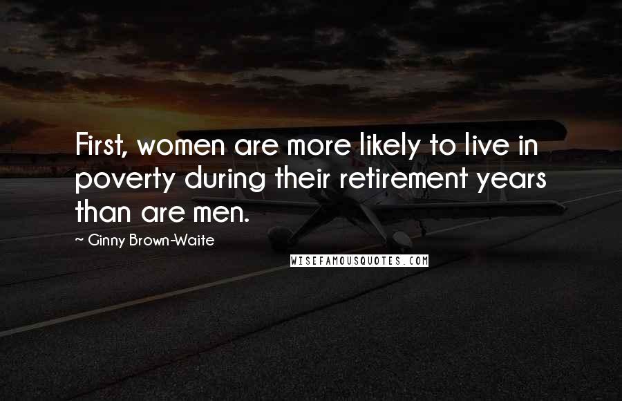 Ginny Brown-Waite Quotes: First, women are more likely to live in poverty during their retirement years than are men.