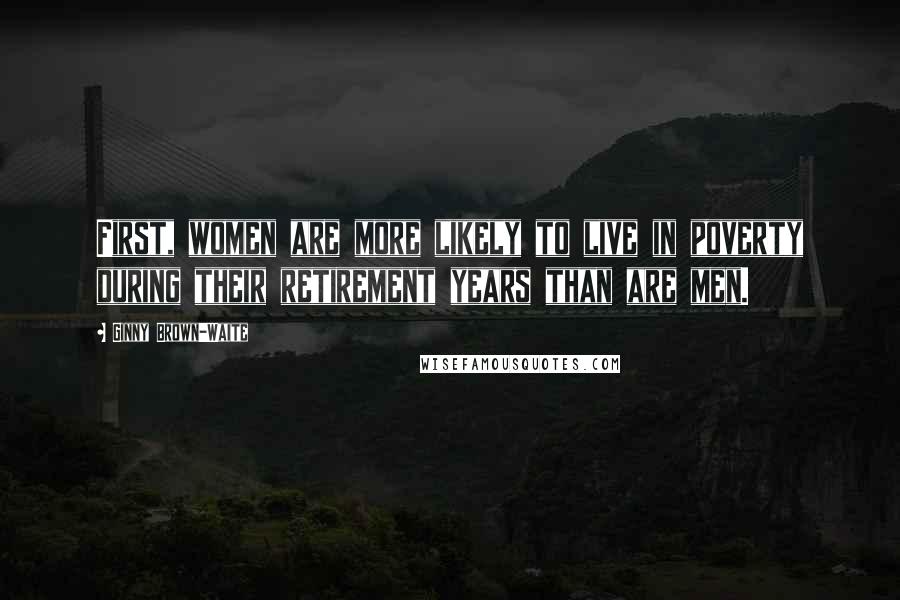 Ginny Brown-Waite Quotes: First, women are more likely to live in poverty during their retirement years than are men.