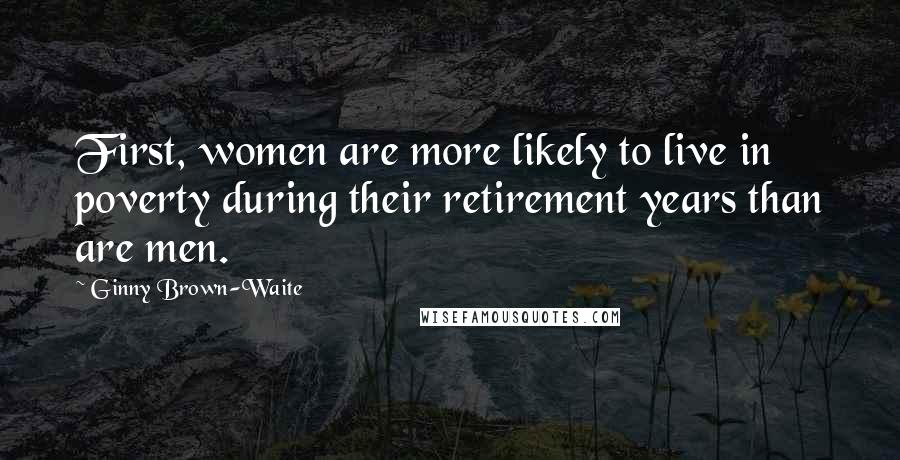 Ginny Brown-Waite Quotes: First, women are more likely to live in poverty during their retirement years than are men.