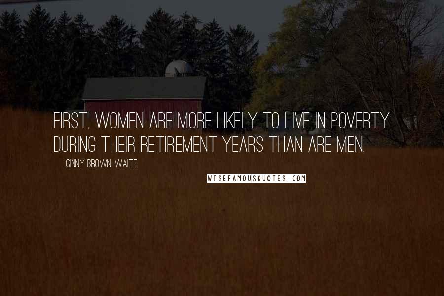 Ginny Brown-Waite Quotes: First, women are more likely to live in poverty during their retirement years than are men.