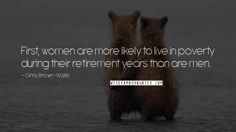 Ginny Brown-Waite Quotes: First, women are more likely to live in poverty during their retirement years than are men.