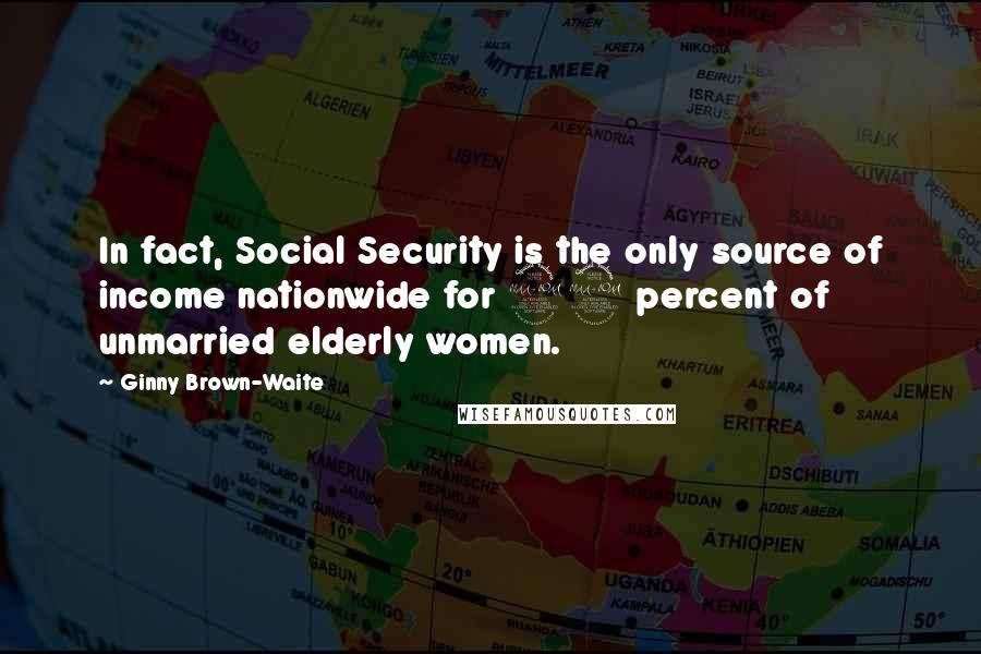 Ginny Brown-Waite Quotes: In fact, Social Security is the only source of income nationwide for 29 percent of unmarried elderly women.