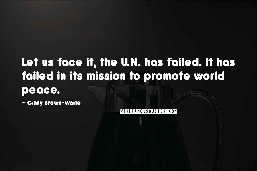 Ginny Brown-Waite Quotes: Let us face it, the U.N. has failed. It has failed in its mission to promote world peace.