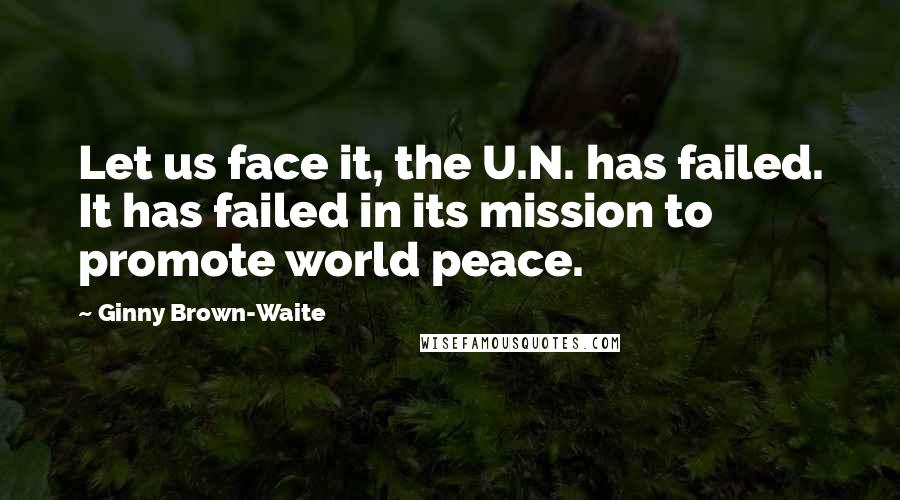 Ginny Brown-Waite Quotes: Let us face it, the U.N. has failed. It has failed in its mission to promote world peace.