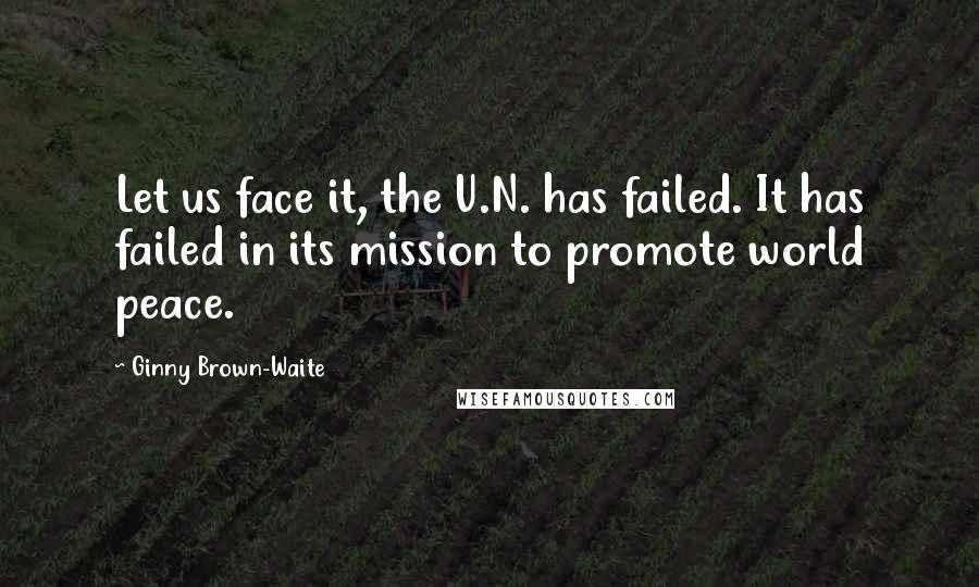 Ginny Brown-Waite Quotes: Let us face it, the U.N. has failed. It has failed in its mission to promote world peace.