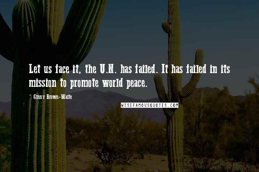 Ginny Brown-Waite Quotes: Let us face it, the U.N. has failed. It has failed in its mission to promote world peace.