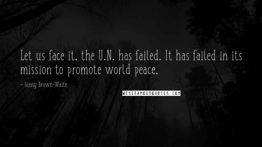 Ginny Brown-Waite Quotes: Let us face it, the U.N. has failed. It has failed in its mission to promote world peace.