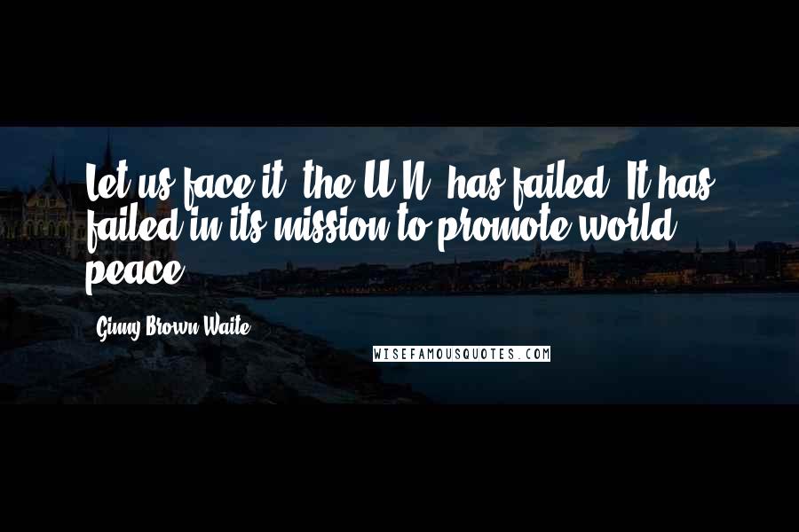 Ginny Brown-Waite Quotes: Let us face it, the U.N. has failed. It has failed in its mission to promote world peace.