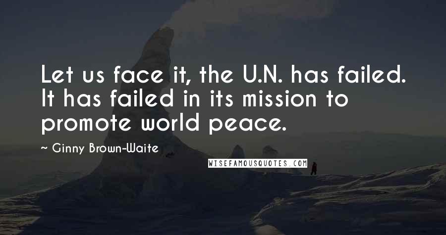 Ginny Brown-Waite Quotes: Let us face it, the U.N. has failed. It has failed in its mission to promote world peace.