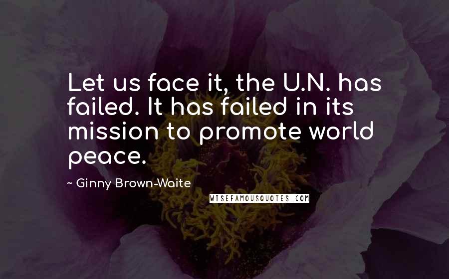 Ginny Brown-Waite Quotes: Let us face it, the U.N. has failed. It has failed in its mission to promote world peace.