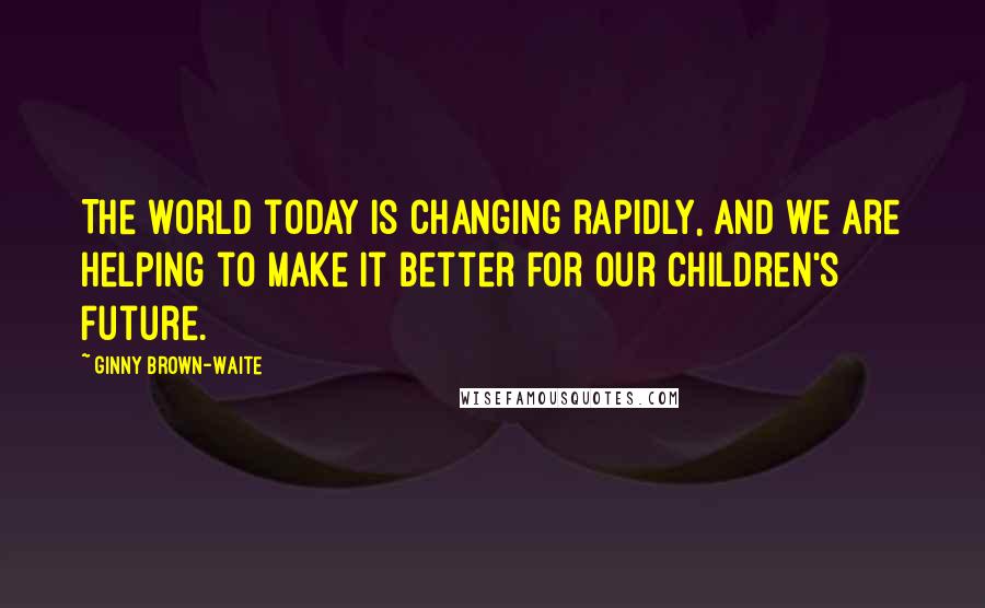 Ginny Brown-Waite Quotes: The world today is changing rapidly, and we are helping to make it better for our children's future.