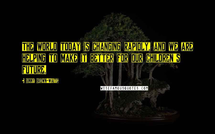 Ginny Brown-Waite Quotes: The world today is changing rapidly, and we are helping to make it better for our children's future.