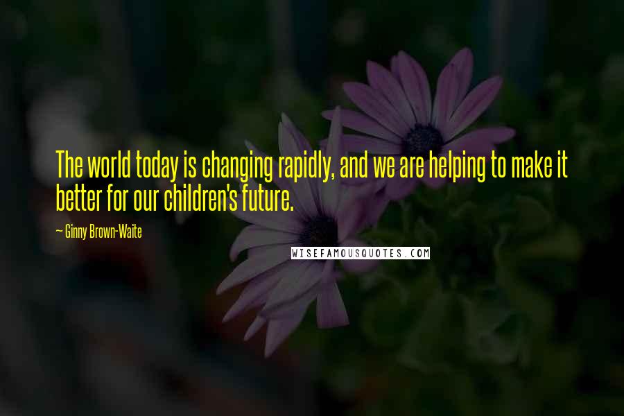 Ginny Brown-Waite Quotes: The world today is changing rapidly, and we are helping to make it better for our children's future.