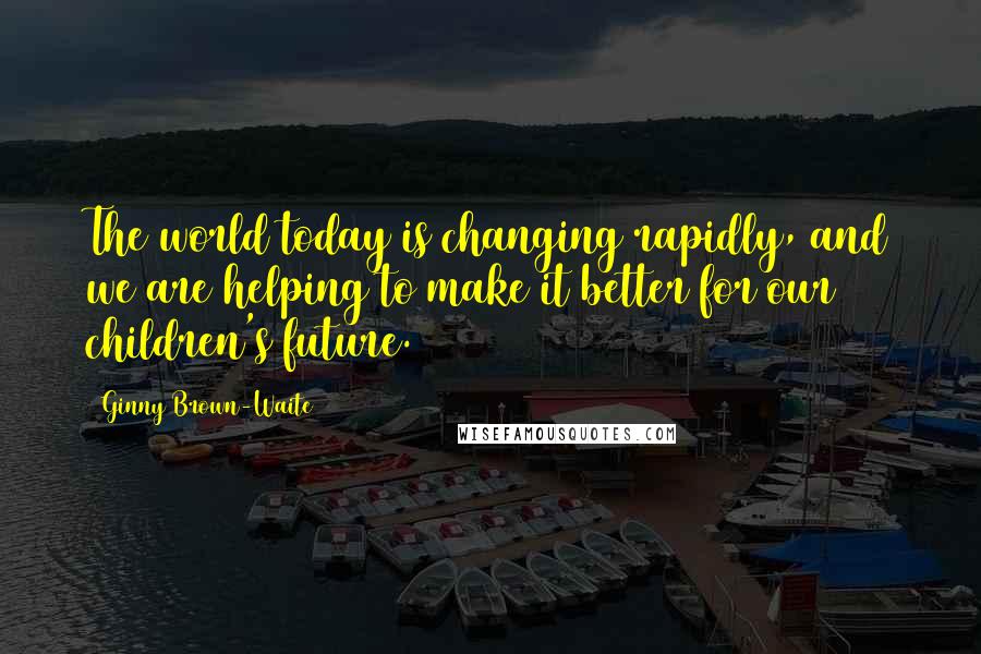 Ginny Brown-Waite Quotes: The world today is changing rapidly, and we are helping to make it better for our children's future.