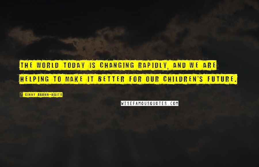 Ginny Brown-Waite Quotes: The world today is changing rapidly, and we are helping to make it better for our children's future.