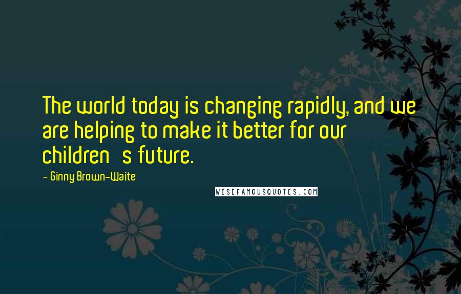 Ginny Brown-Waite Quotes: The world today is changing rapidly, and we are helping to make it better for our children's future.