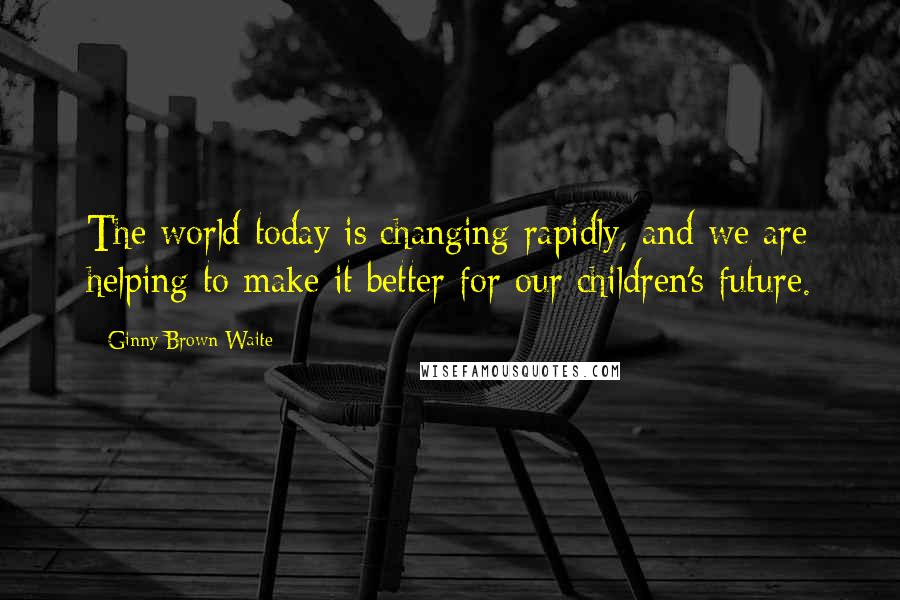 Ginny Brown-Waite Quotes: The world today is changing rapidly, and we are helping to make it better for our children's future.