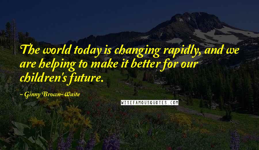 Ginny Brown-Waite Quotes: The world today is changing rapidly, and we are helping to make it better for our children's future.