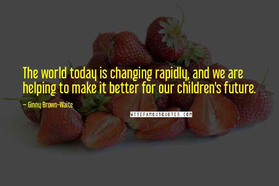 Ginny Brown-Waite Quotes: The world today is changing rapidly, and we are helping to make it better for our children's future.