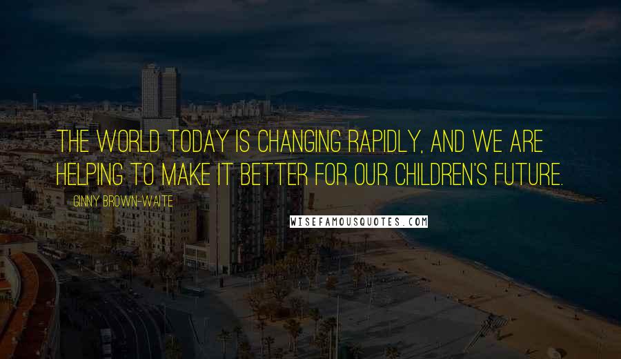 Ginny Brown-Waite Quotes: The world today is changing rapidly, and we are helping to make it better for our children's future.