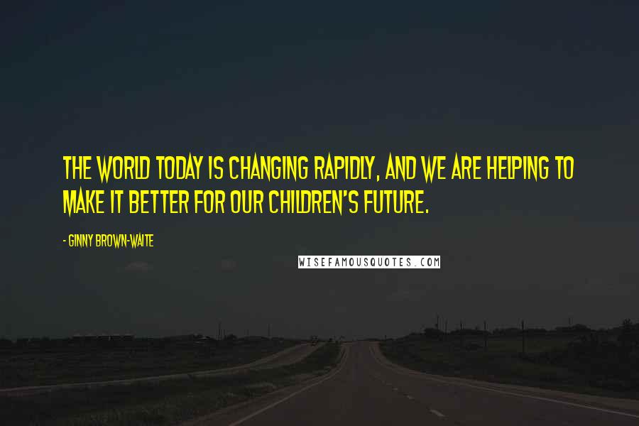 Ginny Brown-Waite Quotes: The world today is changing rapidly, and we are helping to make it better for our children's future.