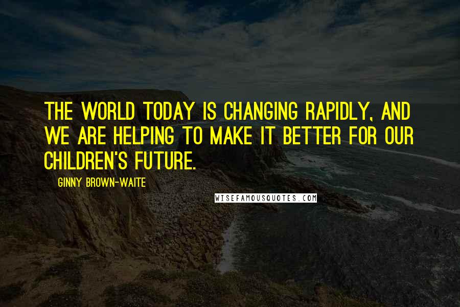 Ginny Brown-Waite Quotes: The world today is changing rapidly, and we are helping to make it better for our children's future.