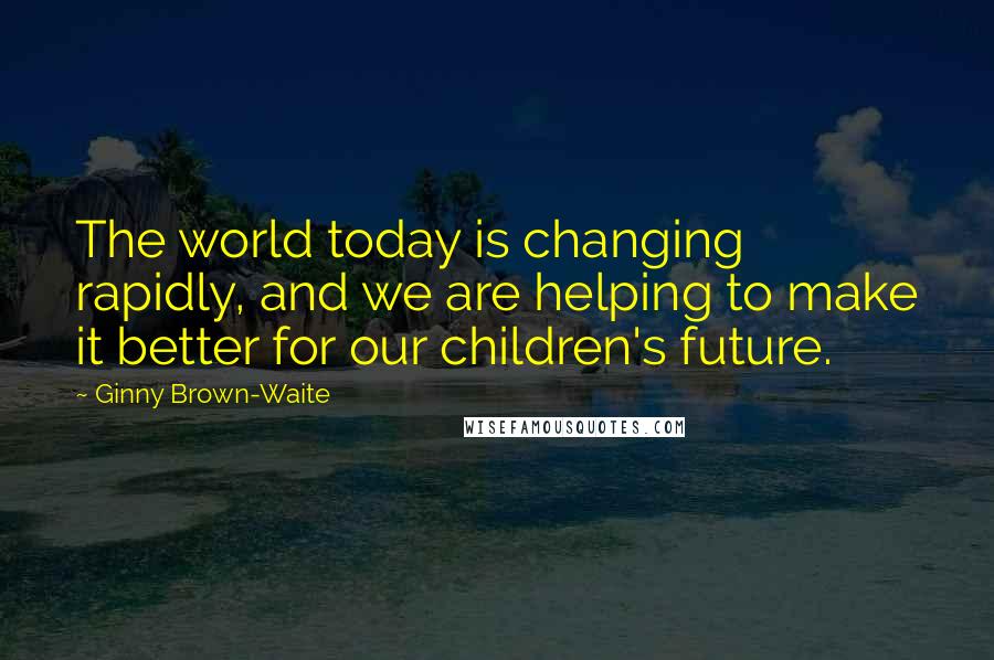 Ginny Brown-Waite Quotes: The world today is changing rapidly, and we are helping to make it better for our children's future.