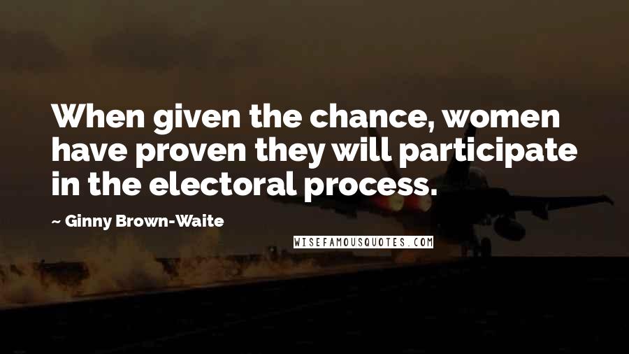 Ginny Brown-Waite Quotes: When given the chance, women have proven they will participate in the electoral process.