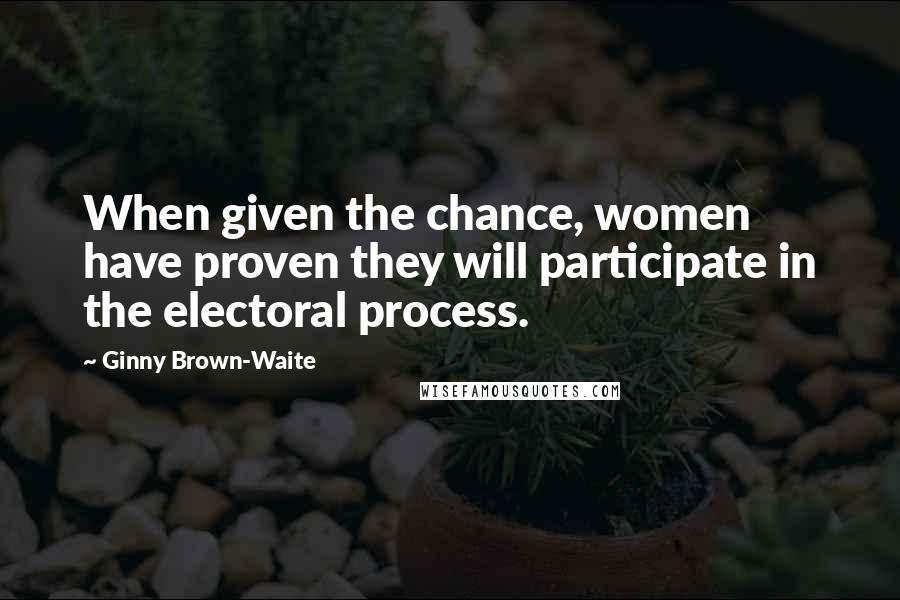 Ginny Brown-Waite Quotes: When given the chance, women have proven they will participate in the electoral process.