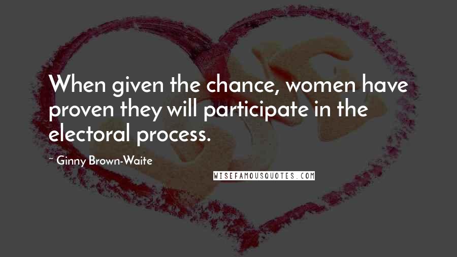 Ginny Brown-Waite Quotes: When given the chance, women have proven they will participate in the electoral process.