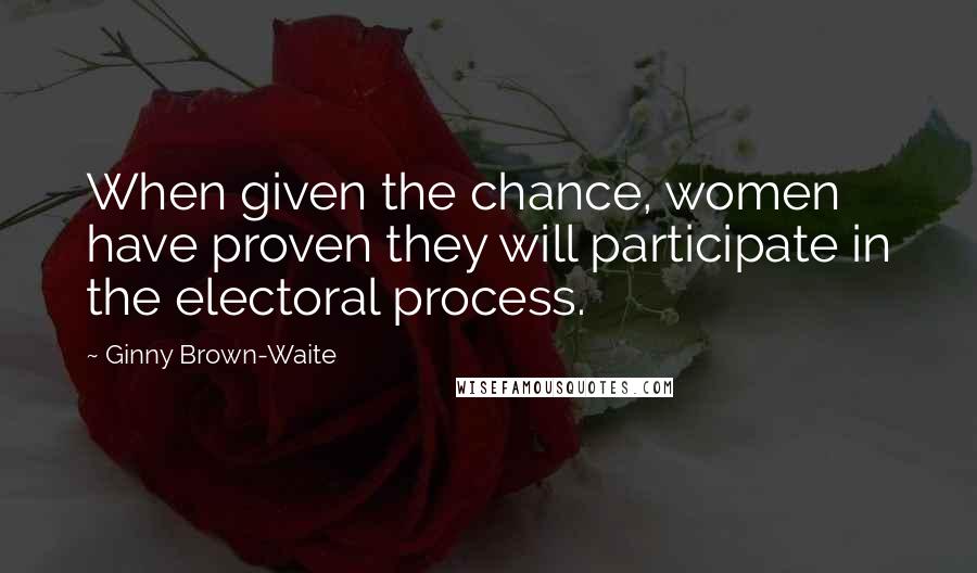 Ginny Brown-Waite Quotes: When given the chance, women have proven they will participate in the electoral process.