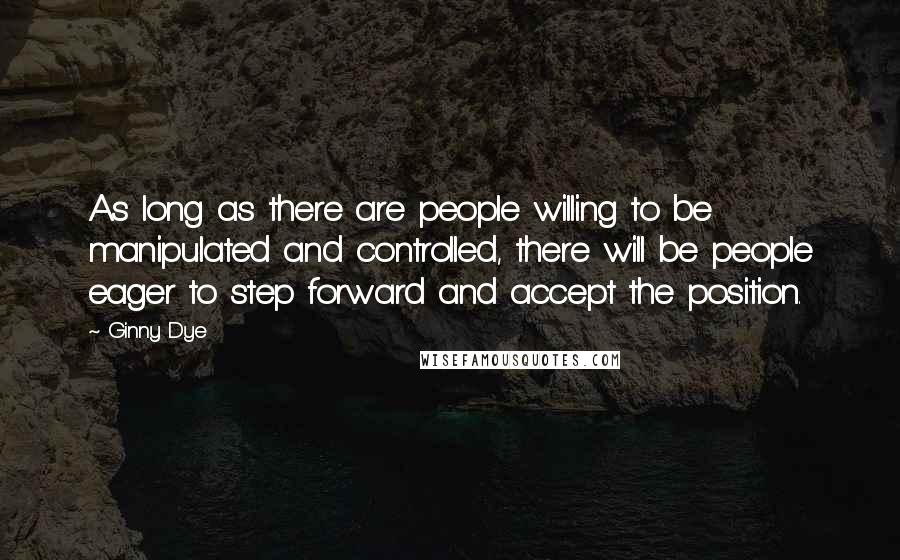 Ginny Dye Quotes: As long as there are people willing to be manipulated and controlled, there will be people eager to step forward and accept the position.