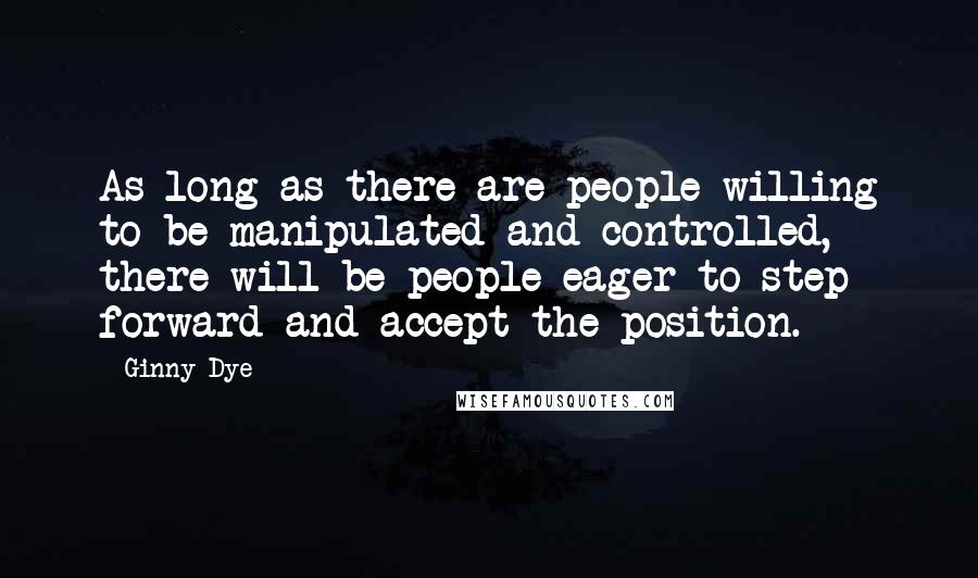 Ginny Dye Quotes: As long as there are people willing to be manipulated and controlled, there will be people eager to step forward and accept the position.