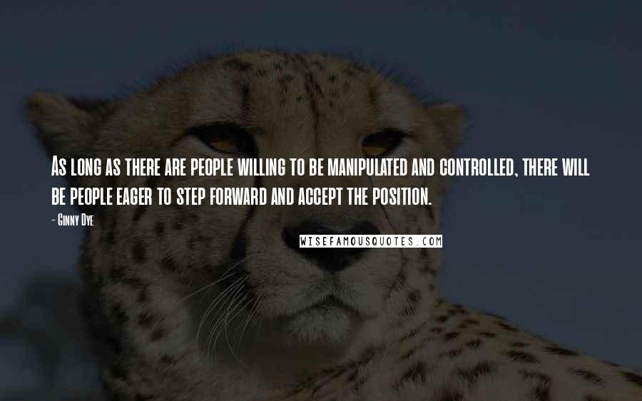 Ginny Dye Quotes: As long as there are people willing to be manipulated and controlled, there will be people eager to step forward and accept the position.