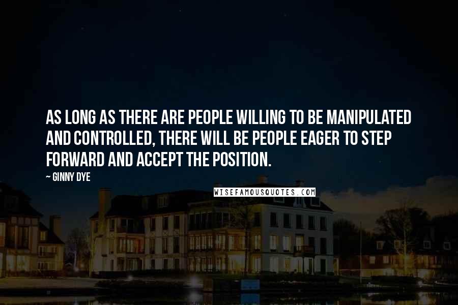 Ginny Dye Quotes: As long as there are people willing to be manipulated and controlled, there will be people eager to step forward and accept the position.