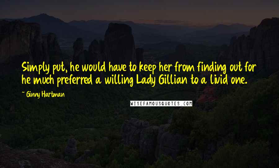 Ginny Hartman Quotes: Simply put, he would have to keep her from finding out for he much preferred a willing Lady Gillian to a livid one.