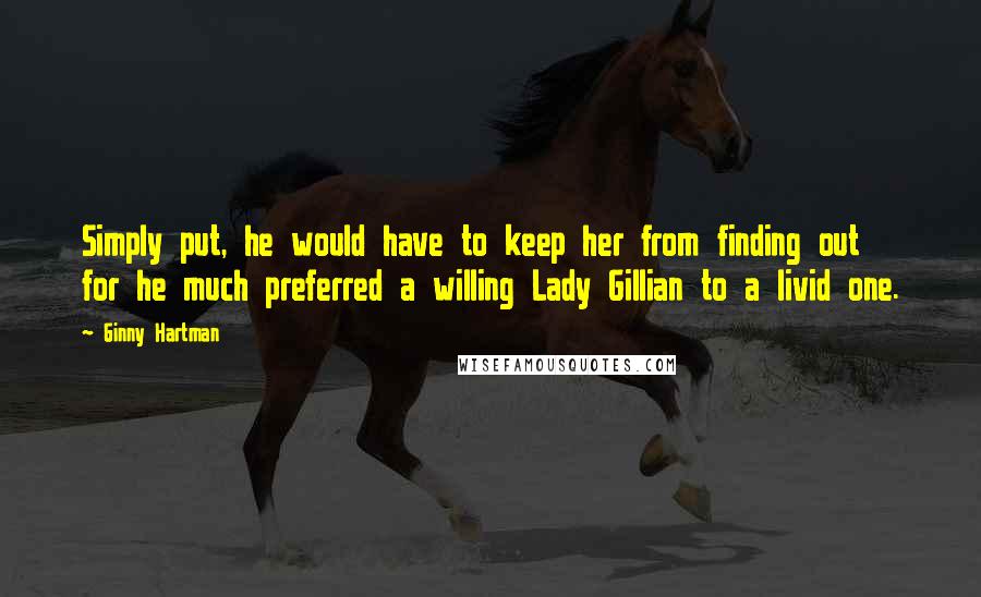 Ginny Hartman Quotes: Simply put, he would have to keep her from finding out for he much preferred a willing Lady Gillian to a livid one.