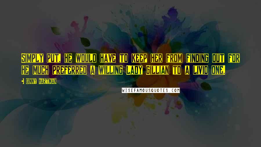 Ginny Hartman Quotes: Simply put, he would have to keep her from finding out for he much preferred a willing Lady Gillian to a livid one.