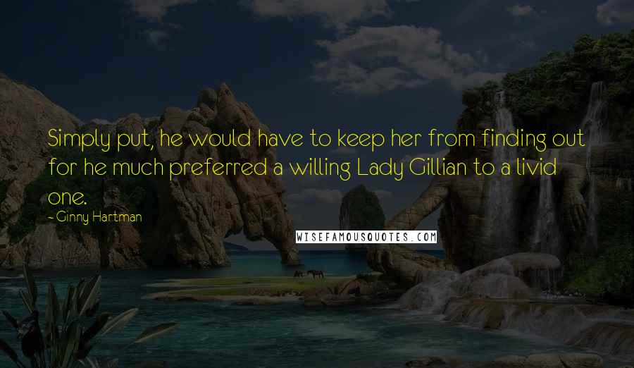 Ginny Hartman Quotes: Simply put, he would have to keep her from finding out for he much preferred a willing Lady Gillian to a livid one.