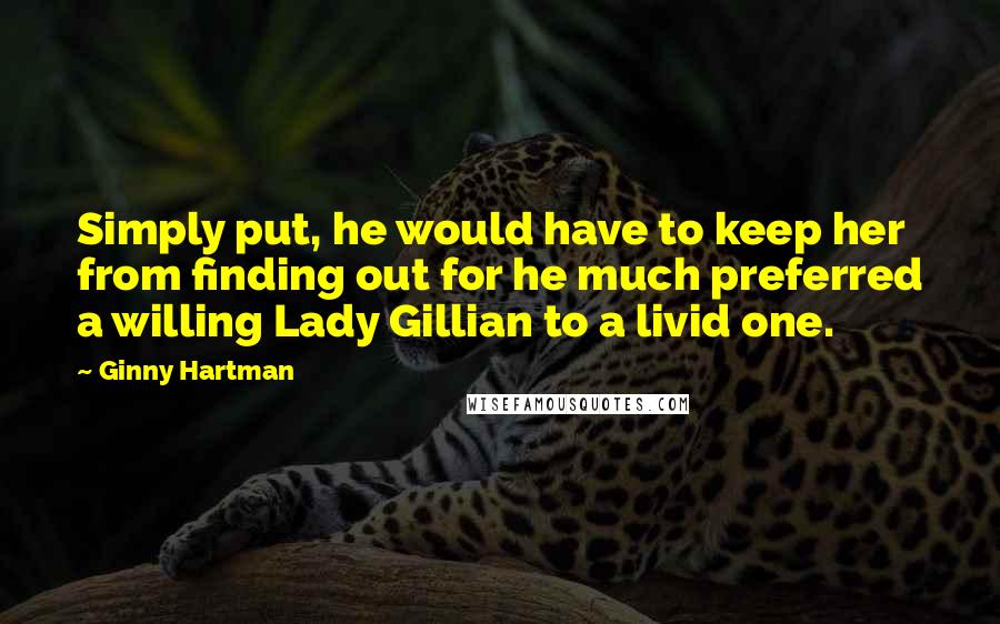 Ginny Hartman Quotes: Simply put, he would have to keep her from finding out for he much preferred a willing Lady Gillian to a livid one.