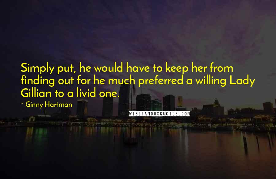 Ginny Hartman Quotes: Simply put, he would have to keep her from finding out for he much preferred a willing Lady Gillian to a livid one.