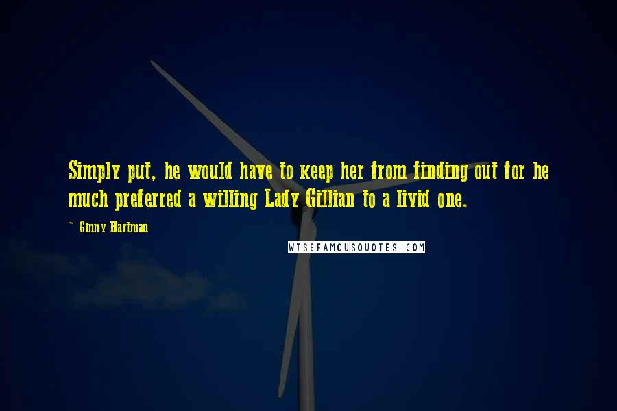 Ginny Hartman Quotes: Simply put, he would have to keep her from finding out for he much preferred a willing Lady Gillian to a livid one.