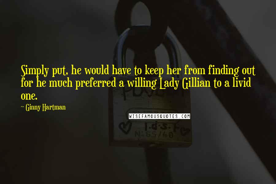 Ginny Hartman Quotes: Simply put, he would have to keep her from finding out for he much preferred a willing Lady Gillian to a livid one.