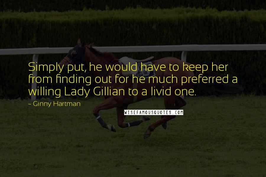 Ginny Hartman Quotes: Simply put, he would have to keep her from finding out for he much preferred a willing Lady Gillian to a livid one.