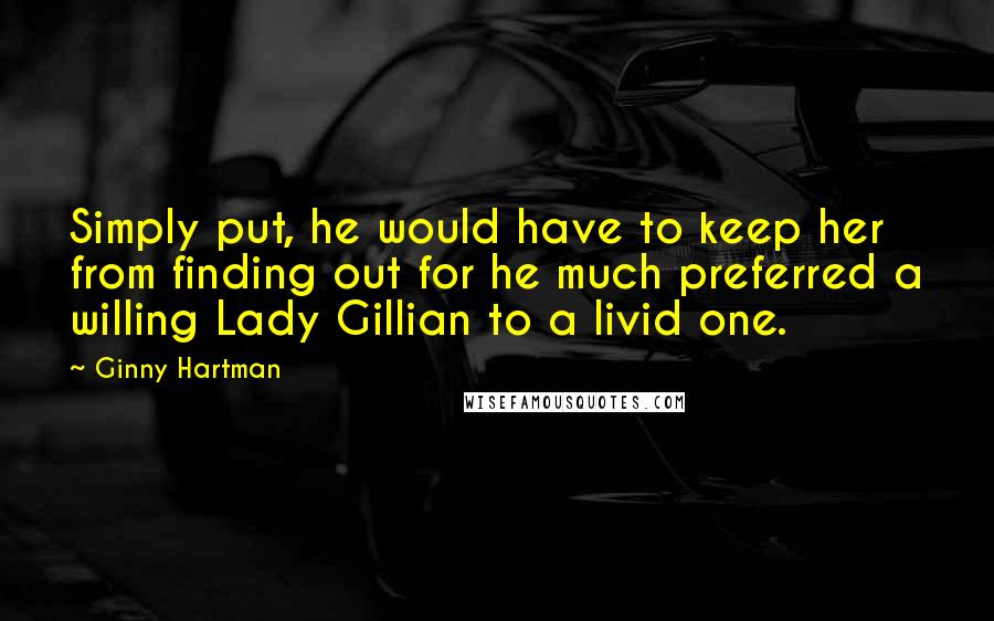 Ginny Hartman Quotes: Simply put, he would have to keep her from finding out for he much preferred a willing Lady Gillian to a livid one.