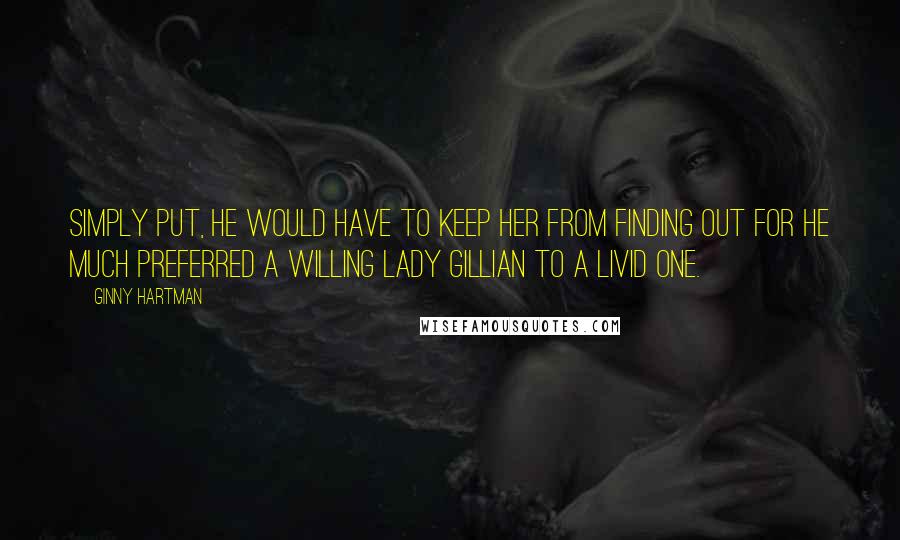 Ginny Hartman Quotes: Simply put, he would have to keep her from finding out for he much preferred a willing Lady Gillian to a livid one.