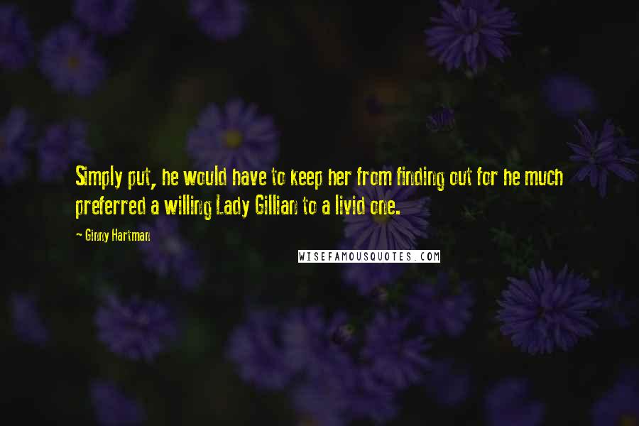 Ginny Hartman Quotes: Simply put, he would have to keep her from finding out for he much preferred a willing Lady Gillian to a livid one.