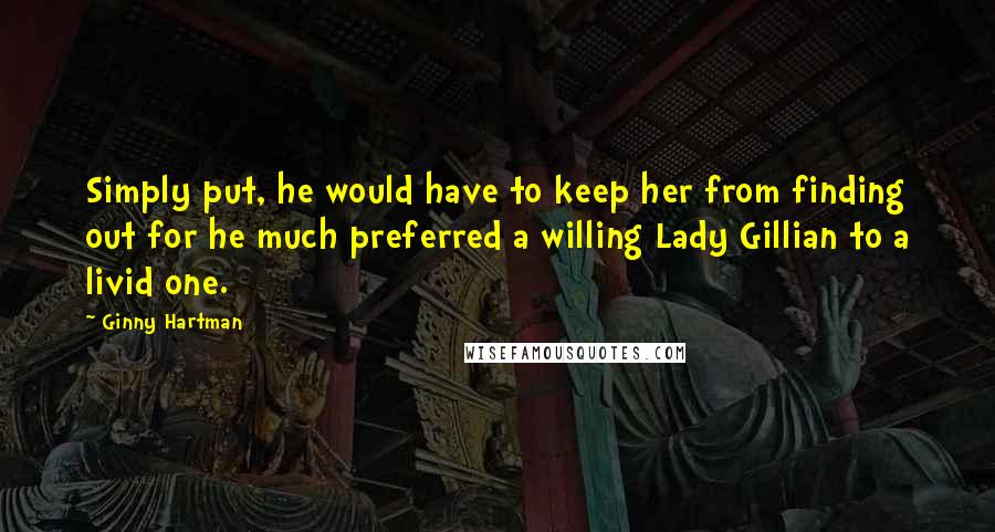 Ginny Hartman Quotes: Simply put, he would have to keep her from finding out for he much preferred a willing Lady Gillian to a livid one.