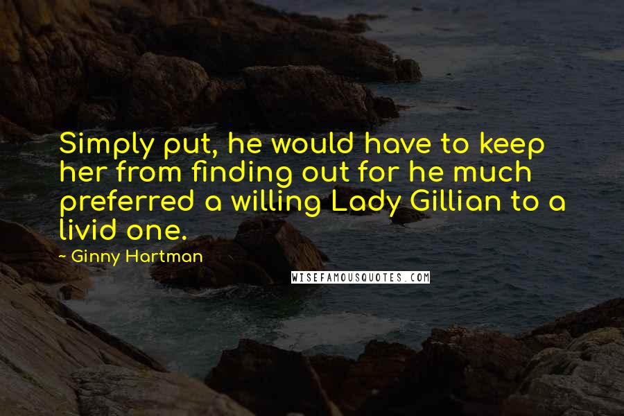 Ginny Hartman Quotes: Simply put, he would have to keep her from finding out for he much preferred a willing Lady Gillian to a livid one.